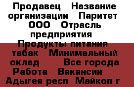 Продавец › Название организации ­ Паритет, ООО › Отрасль предприятия ­ Продукты питания, табак › Минимальный оклад ­ 1 - Все города Работа » Вакансии   . Адыгея респ.,Майкоп г.